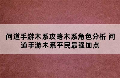 问道手游木系攻略木系角色分析 问道手游木系平民最强加点